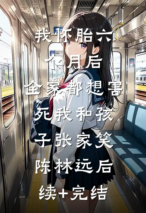 我怀胎六个月后，全家都想害死我和孩子张家笑陈林远后续+完结