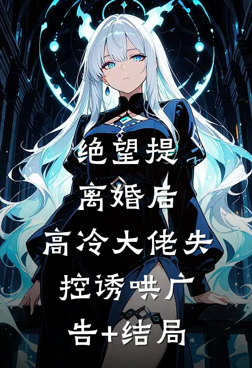 绝望提离婚后，高冷大佬失控诱哄广告+结局