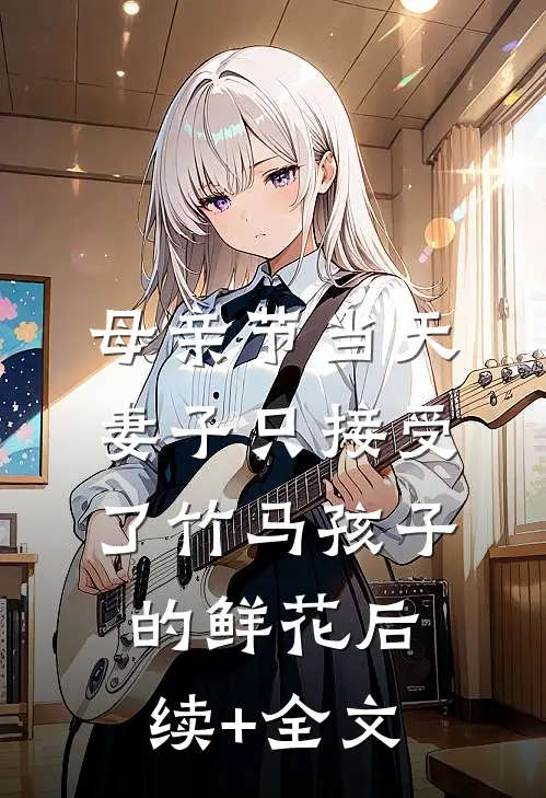 母亲节当天，妻子只接受了竹马孩子的鲜花后续+全文