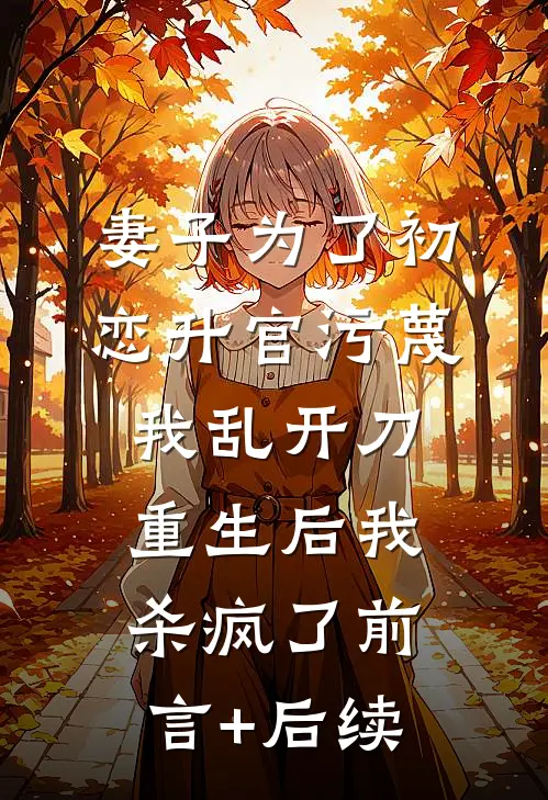妻子为了初恋升官污蔑我乱开刀，重生后我杀疯了前言+后续