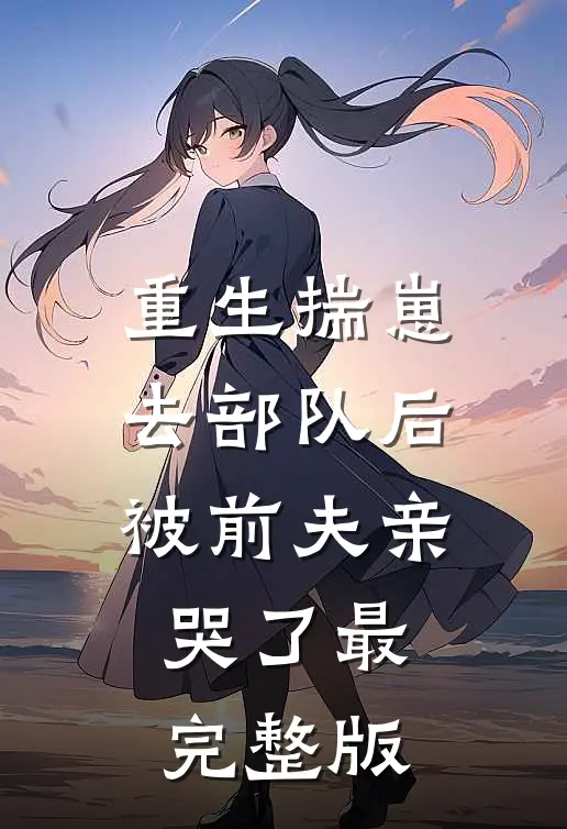 重生揣崽去部队后，被前夫亲哭了最完整版