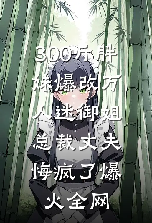 300斤胖妹爆改万人迷御姐，总裁丈夫悔疯了爆火全网