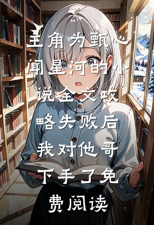 主角为甄心闻星河的小说全文攻略失败后，我对他哥下手了免费阅读