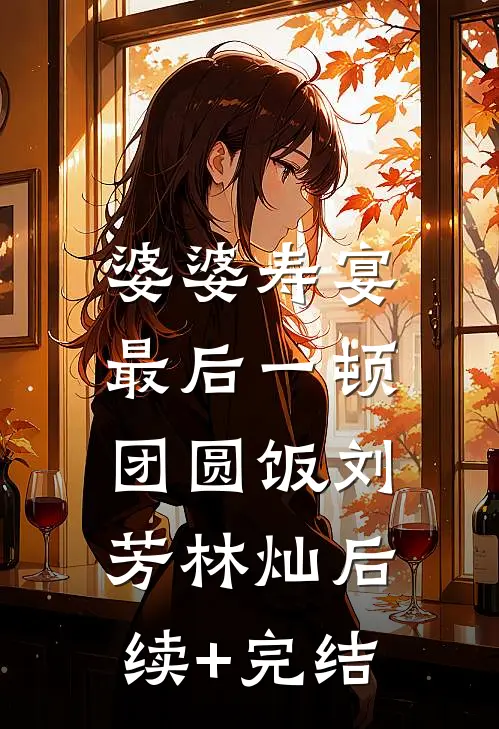 婆婆寿宴，最后一顿团圆饭刘芳林灿后续+完结