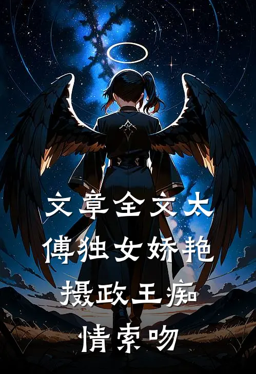 文章全文太傅独女娇艳，摄政王痴情索吻