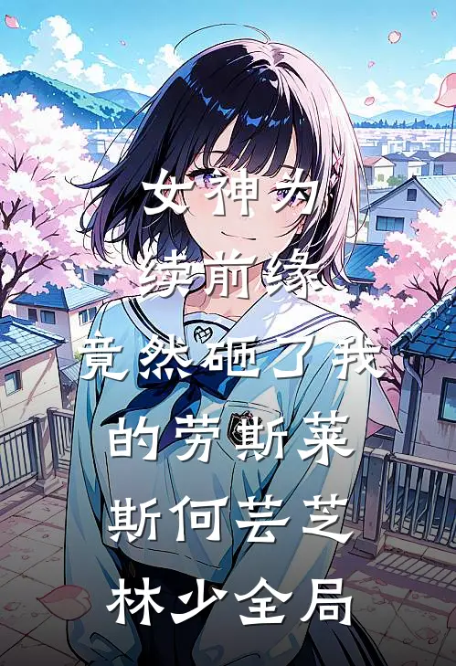女神为续前缘，竟然砸了我的劳斯莱斯何芸芝林少全局