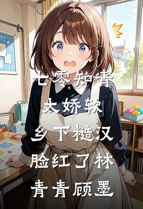 七零知青太娇软，乡下糙汉脸红了林青青顾墨