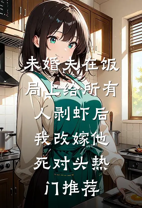 未婚夫在饭局上给所有人剥虾后，我改嫁他死对头热门推荐