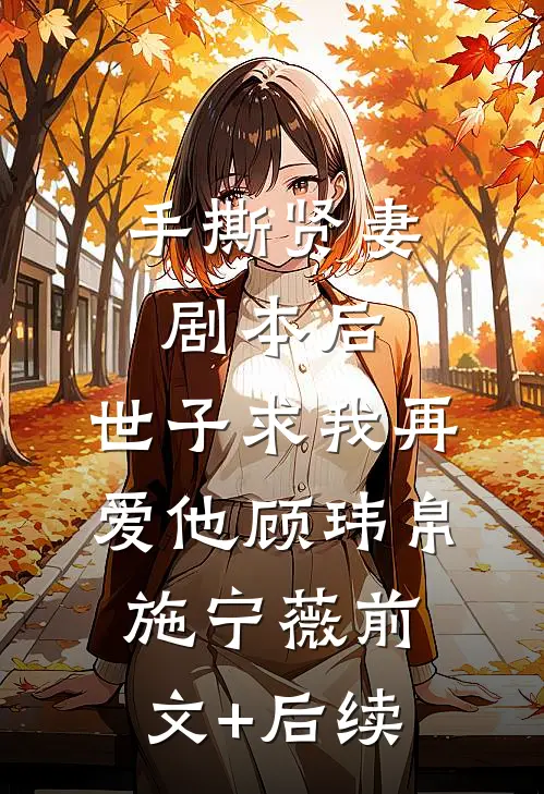 手撕贤妻剧本后，世子求我再爱他顾玮帛施宁薇前文+后续