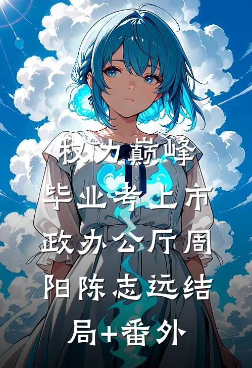 权力巅峰：毕业考上市政办公厅周阳陈志远结局+番外