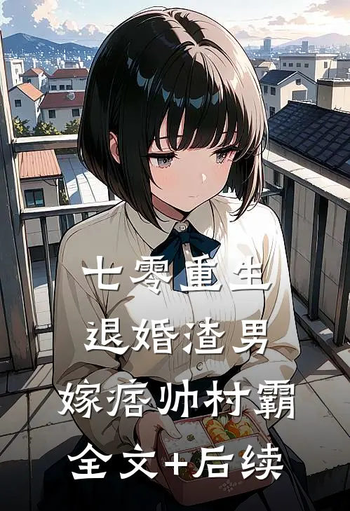 七零重生：退婚渣男，嫁痞帅村霸全文+后续
