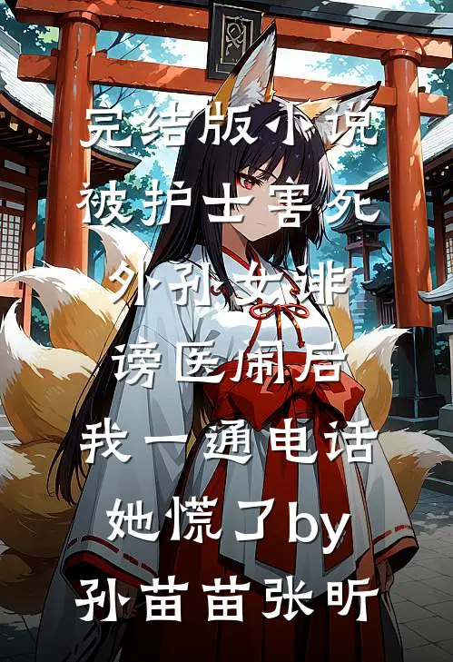 完结版小说被护士害死外孙女诽谤医闹后，我一通电话她慌了by孙苗苗张昕