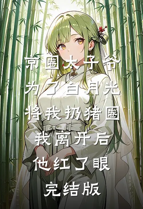 京圈太子爷为了白月光将我扔猪圈，我离开后他红了眼完结版