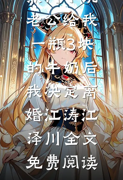 热门小说老公给我一瓶3块的牛奶后，我决定离婚江涛江泽川全文免费阅读