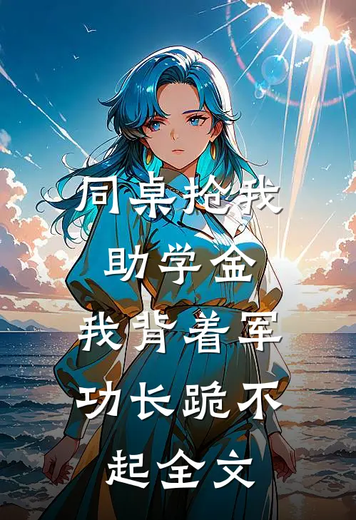 同桌抢我助学金，我背着军功长跪不起全文