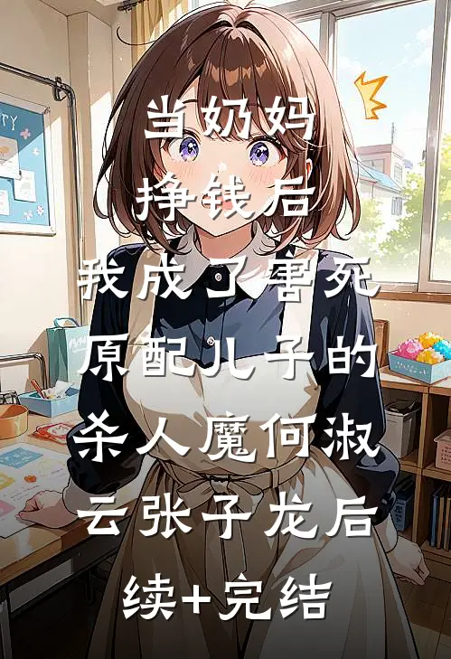当奶妈挣钱后，我成了害死原配儿子的杀人魔何淑云张子龙后续+完结