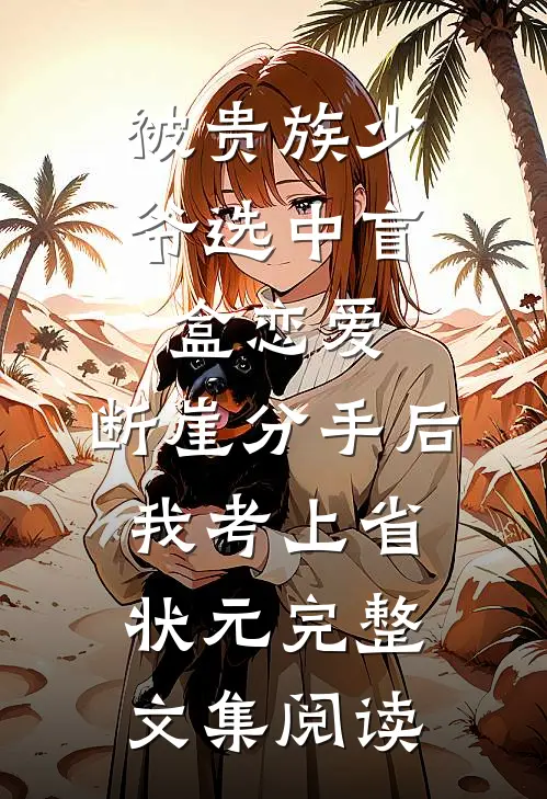 被贵族少爷选中盲盒恋爱，断崖分手后我考上省状元完整文集阅读