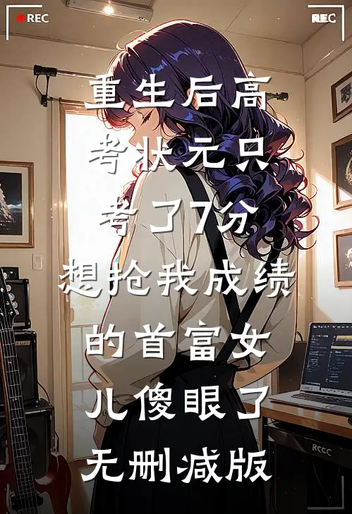 重生后高考状元只考了7分，想抢我成绩的首富女儿傻眼了无删减版