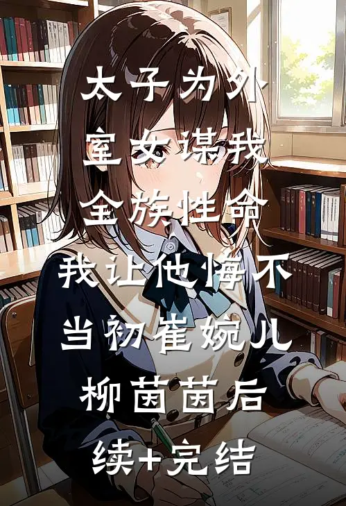 太子为外室女谋我全族性命，我让他悔不当初崔婉儿柳茵茵后续+完结