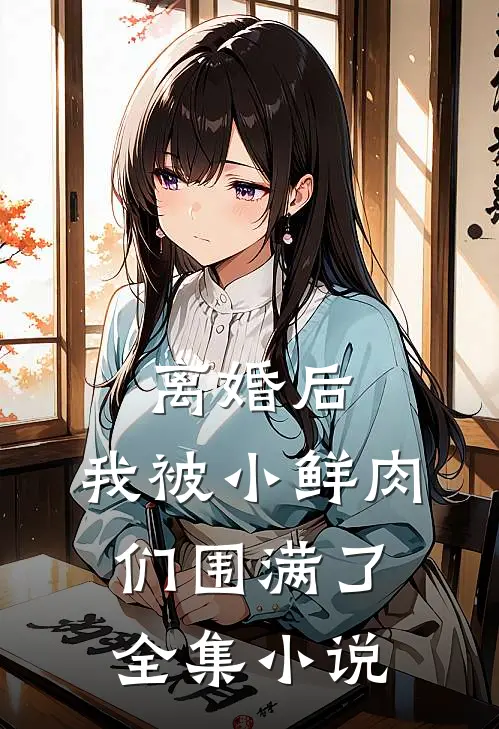 离婚后，我被小鲜肉们围满了全集小说