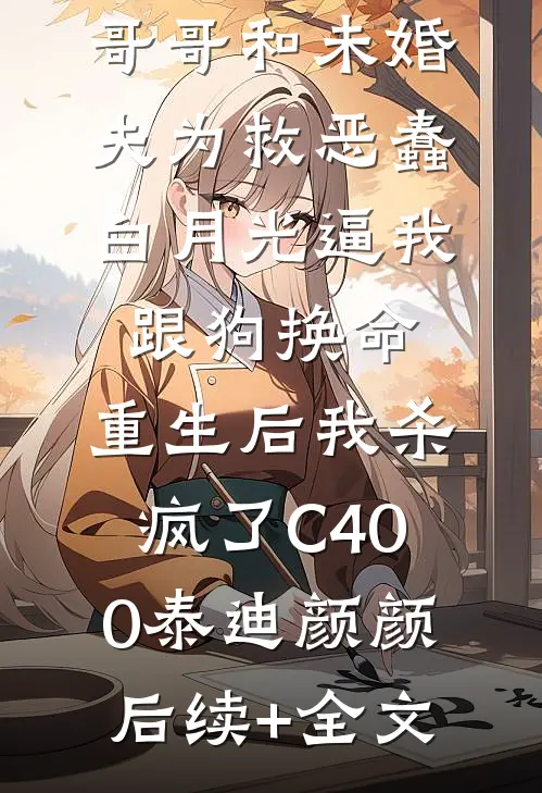 哥哥和未婚夫为救恶蠢白月光逼我跟狗换命，重生后我杀疯了C400泰迪颜颜后续+全文