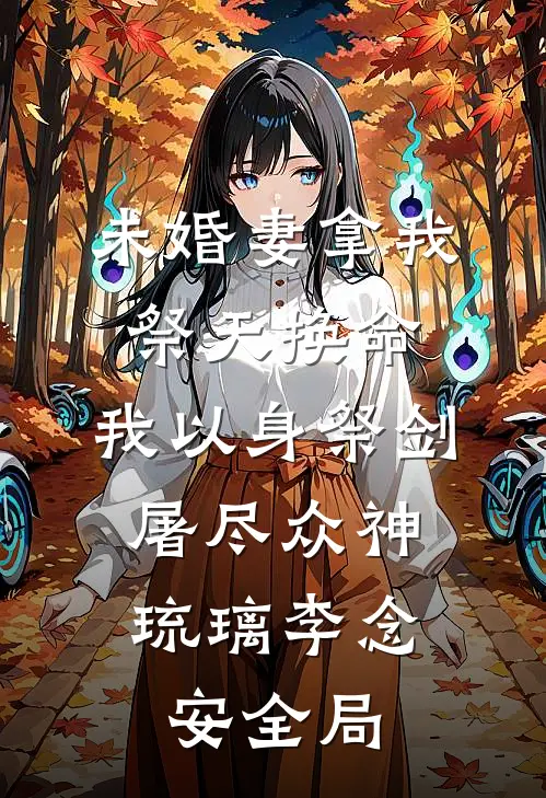 未婚妻拿我祭天换命，我以身祭剑，屠尽众神琉璃李念安全局