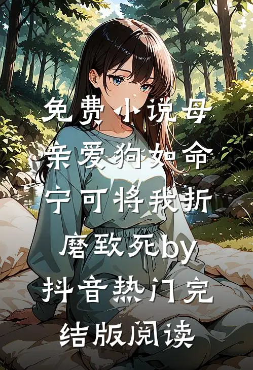 免费小说母亲爱狗如命，宁可将我折磨致死by抖音热门完结版阅读