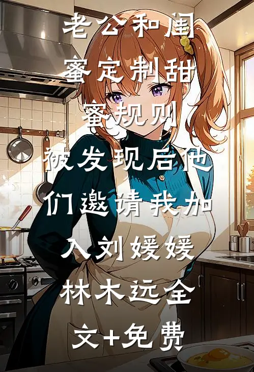 老公和闺蜜定制甜蜜规则，被发现后他们邀请我加入刘媛媛林木远全文+免费
