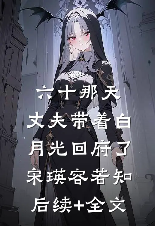 六十那天，丈夫带着白月光回府了宋瑛容若知后续+全文