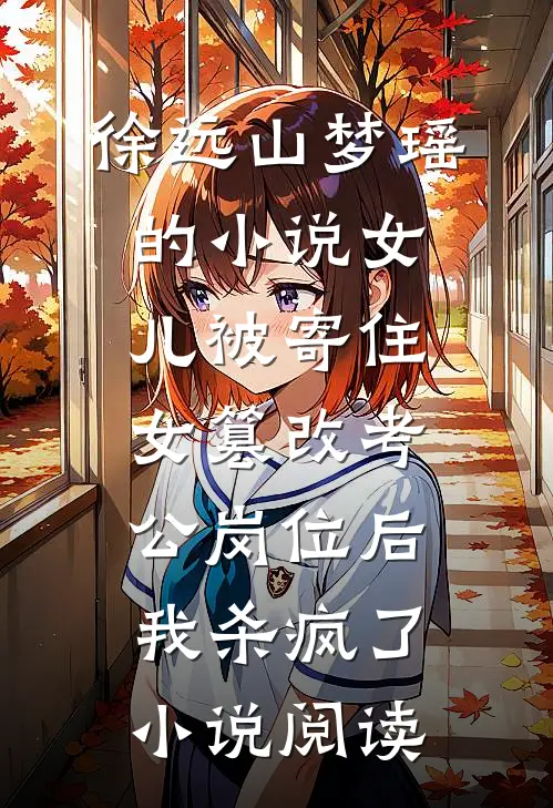 徐远山梦瑶的小说女儿被寄住女篡改考公岗位后，我杀疯了小说阅读
