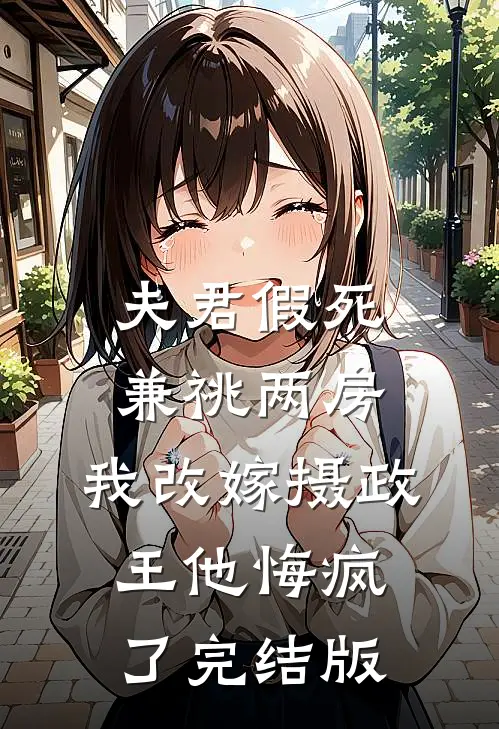 夫君假死兼祧两房，我改嫁摄政王他悔疯了完结版