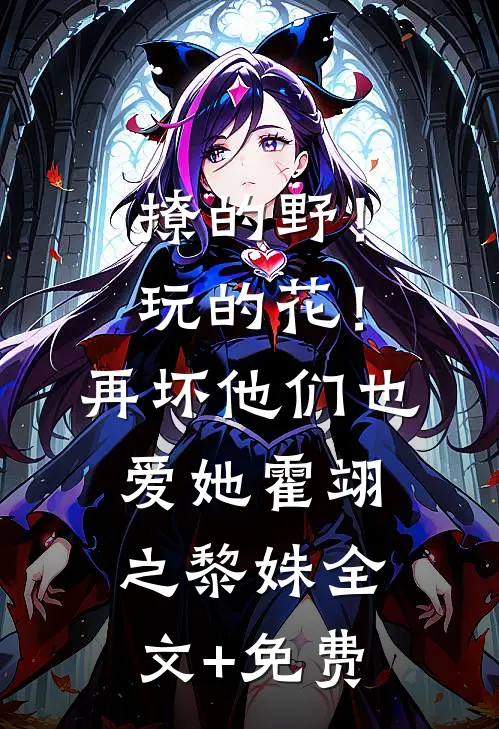 撩的野！玩的花！再坏他们也爱她霍翊之黎姝全文+免费