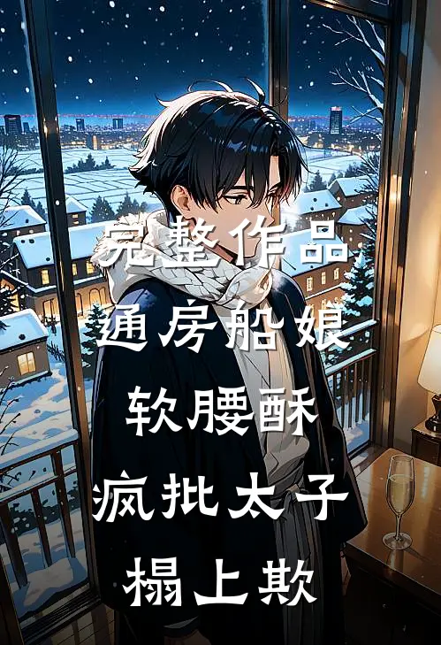 完整作品通房船娘软腰酥，疯批太子榻上欺