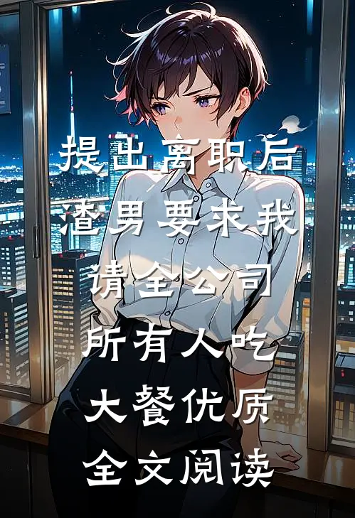 提出离职后，渣男要求我请全公司所有人吃大餐优质全文阅读