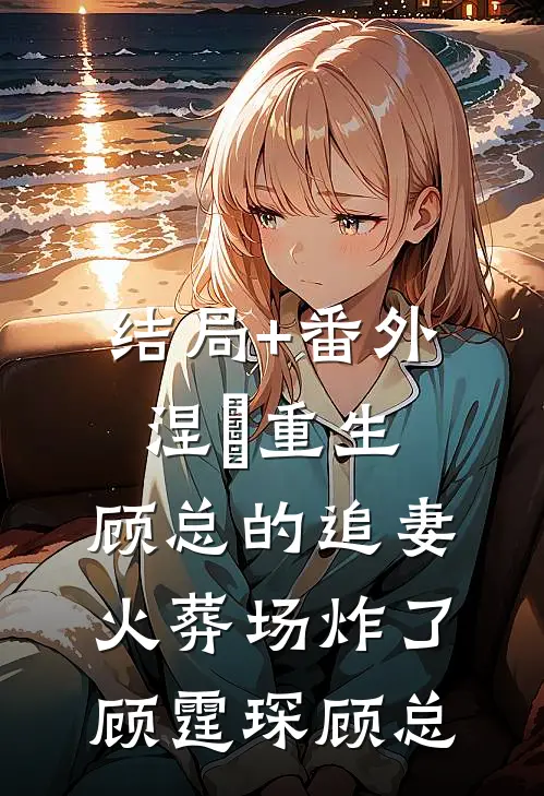 结局+番外涅槃重生：顾总的追妻火葬场炸了顾霆琛顾总