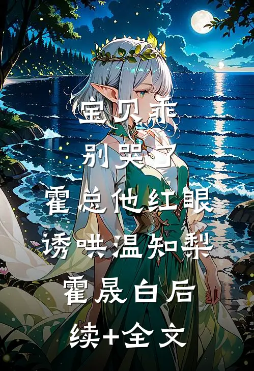 宝贝乖，别哭了，霍总他红眼诱哄温知梨霍晟白后续+全文