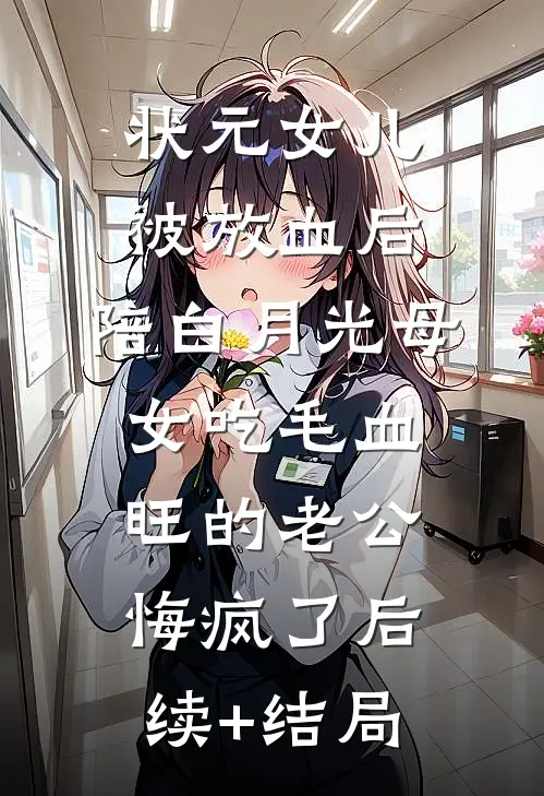 状元女儿被放血后，陪白月光母女吃毛血旺的老公悔疯了后续+结局