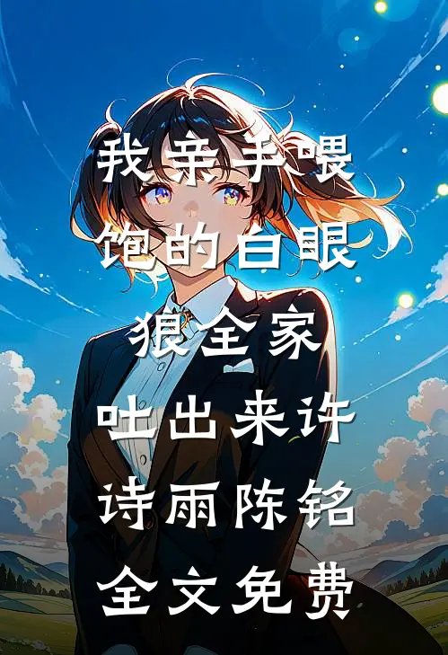 我亲手喂饱的白眼狼全家，吐出来许诗雨陈铭全文免费