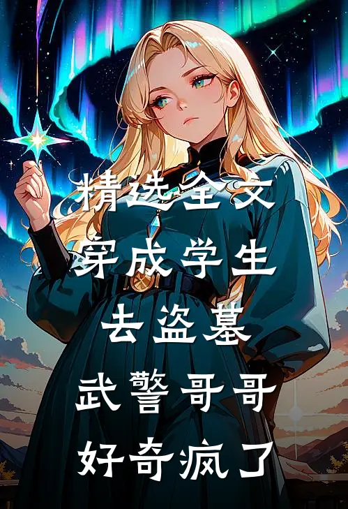 精选全文穿成学生去盗墓，武警哥哥好奇疯了