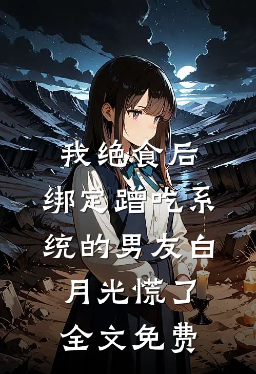 我绝食后，绑定蹭吃系统的男友白月光慌了全文免费