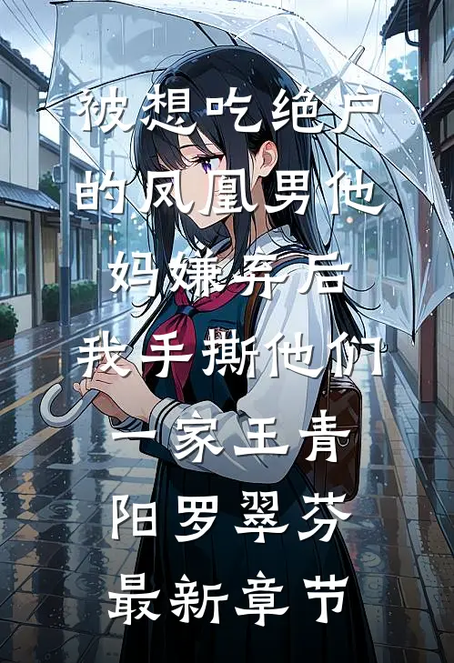 被想吃绝户的凤凰男他妈嫌弃后，我手撕他们一家王青阳罗翠芬最新章节
