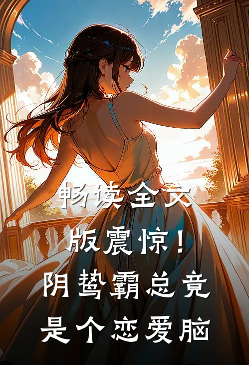 畅读全文版震惊！阴鸷霸总竟是个恋爱脑