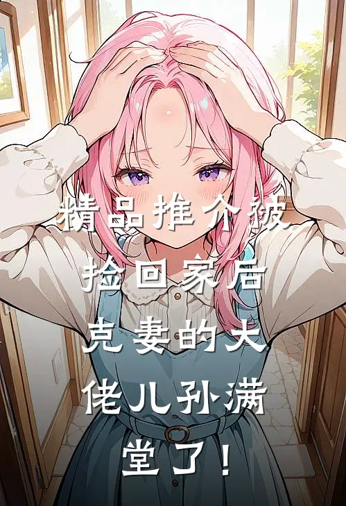精品推介被捡回家后，克妻的大佬儿孙满堂了！