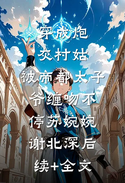 穿成炮灰村姑，被帝都太子爷缠吻不停苏婉婉谢北深后续+全文