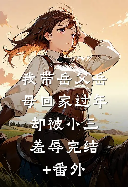我带岳父岳母回家过年，却被小三羞辱完结+番外