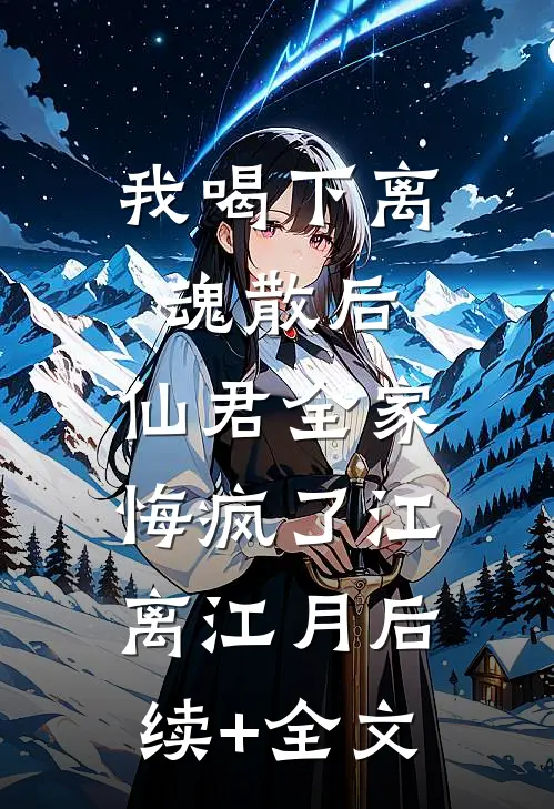 我喝下离魂散后，仙君全家悔疯了江离江月后续+全文