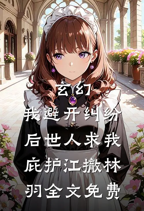 玄幻：我避开纠纷后世人求我庇护江撤林羽全文免费