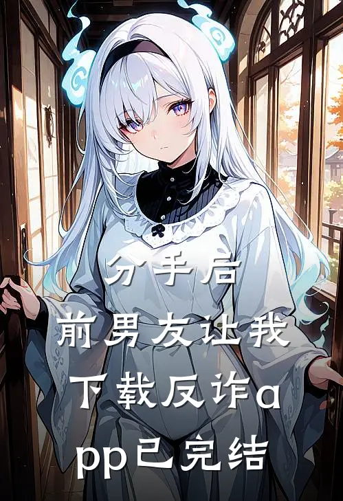 分手后，前男友让我下载反诈app已完结