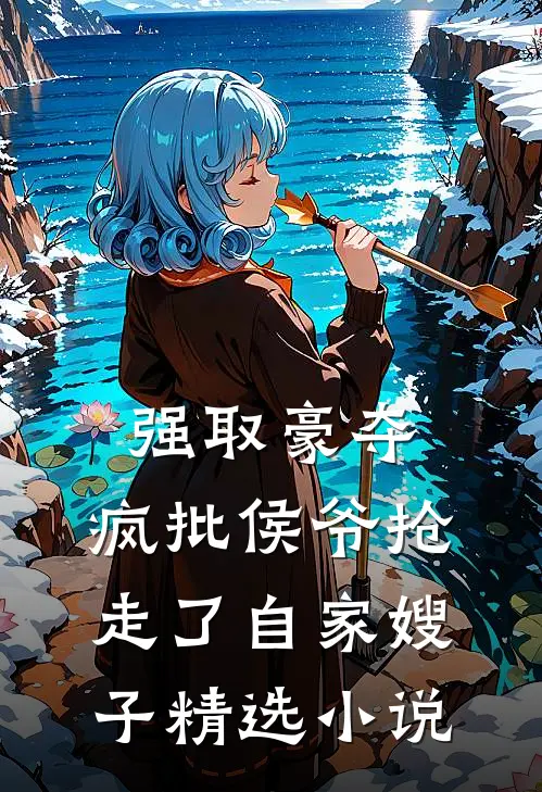 强取豪夺：疯批侯爷抢走了自家嫂子精选小说