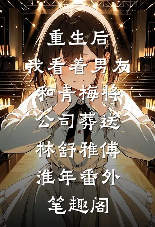 重生后，我看着男友和青梅将公司葬送：林舒雅傅淮年番外笔趣阁